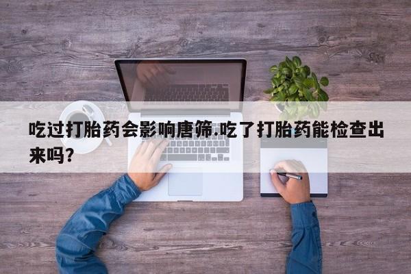堕胎药如何购买吃过打胎药会影响唐筛.吃了打胎药能检查出来吗？