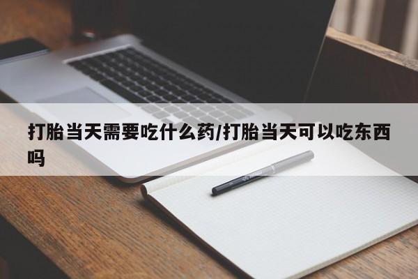 堕胎药如何购买打胎当天需要吃什么药/打胎当天可以吃东西吗