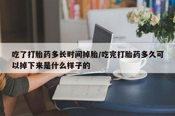 堕胎药如何购买吃了打胎药多长时间掉胎/吃完打胎药多久可以掉下来是什么样子的