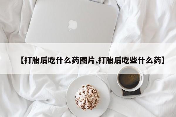 堕胎药如何购买【打胎后吃什么药图片,打胎后吃些什么药】