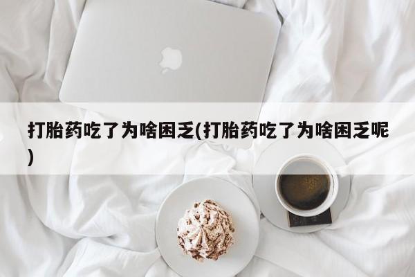 堕胎药如何购买打胎药吃了为啥困乏(打胎药吃了为啥困乏呢)