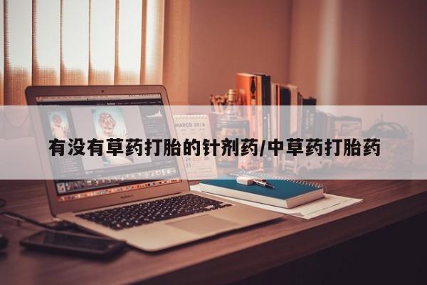 堕胎药如何购买有没有草药打胎的针剂药/中草药打胎药