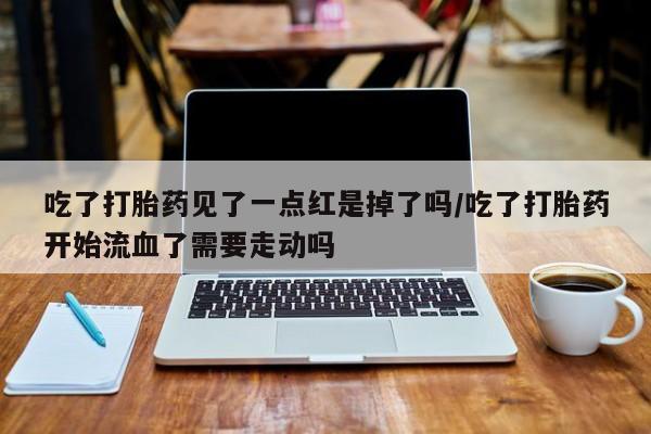 堕胎药如何购买吃了打胎药见了一点红是掉了吗/吃了打胎药开始流血了需要走动吗