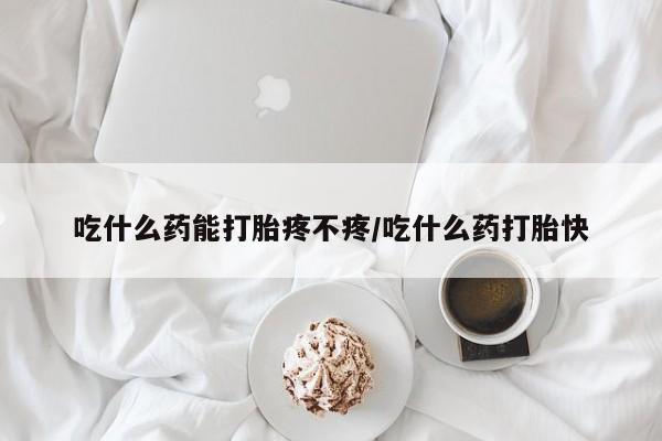 堕胎药如何购买吃什么药能打胎疼不疼/吃什么药打胎快
