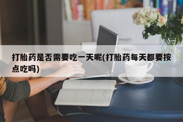 堕胎药如何购买打胎药是否需要吃一天呢(打胎药每天都要按点吃吗)