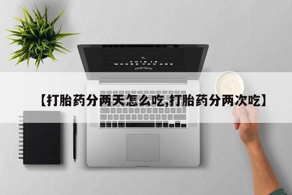 堕胎药如何购买【打胎药分两天怎么吃,打胎药分两次吃】