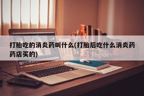 堕胎药如何购买打胎吃的消炎药叫什么(打胎后吃什么消炎药药店买的)
