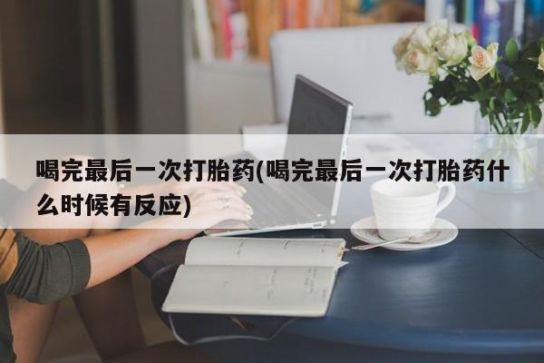 堕胎药如何购买喝完最后一次打胎药(喝完最后一次打胎药什么时候有反应)