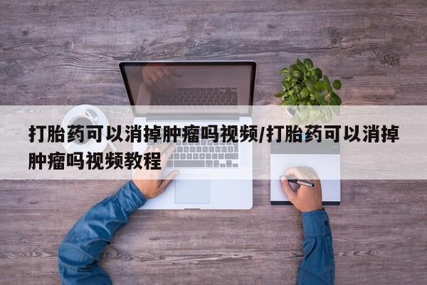 堕胎药如何购买打胎药可以消掉肿瘤吗视频/打胎药可以消掉肿瘤吗视频教程