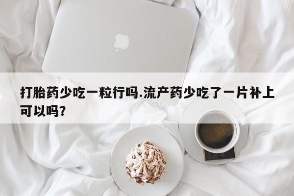 堕胎药如何购买打胎药少吃一粒行吗.流产药少吃了一片补上可以吗？