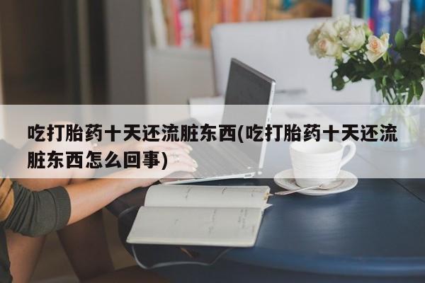 堕胎药如何购买吃打胎药十天还流脏东西(吃打胎药十天还流脏东西怎么回事)