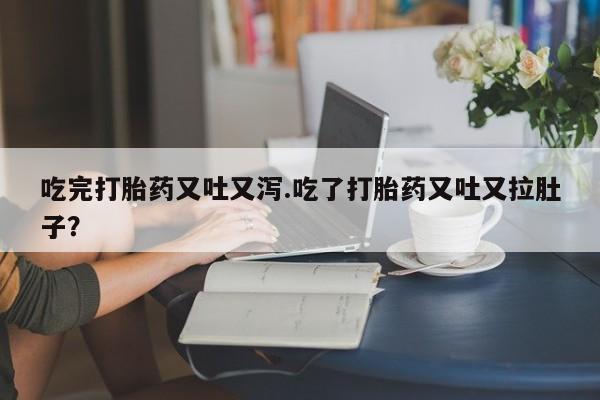 堕胎药如何购买吃完打胎药又吐又泻.吃了打胎药又吐又拉肚子？