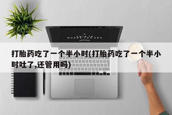 堕胎药如何购买打胎药吃了一个半小时(打胎药吃了一个半小时吐了,还管用吗)