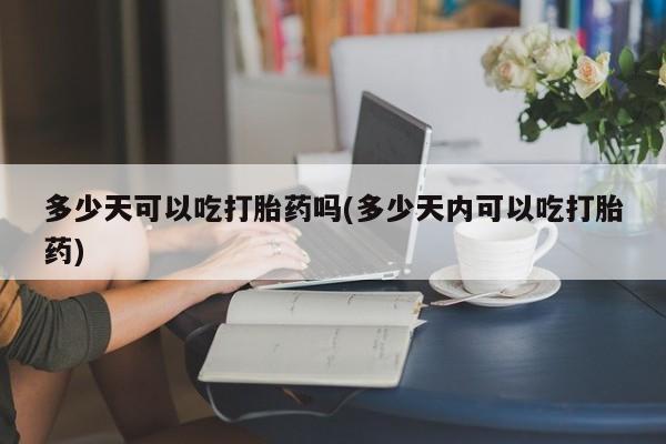 堕胎药如何购买多少天可以吃打胎药吗(多少天内可以吃打胎药)