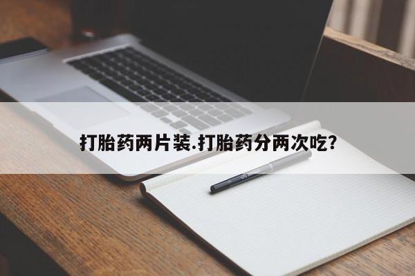 堕胎药如何购买打胎药两片装.打胎药分两次吃?