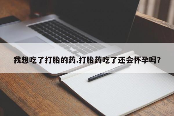 堕胎药如何购买我想吃了打胎的药.打胎药吃了还会怀孕吗？
