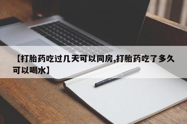 堕胎药如何购买【打胎药吃过几天可以同房,打胎药吃了多久可以喝水】
