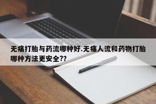 堕胎药如何购买无痛打胎与药流哪种好.无痛人流和药物打胎哪种方法更安全?？