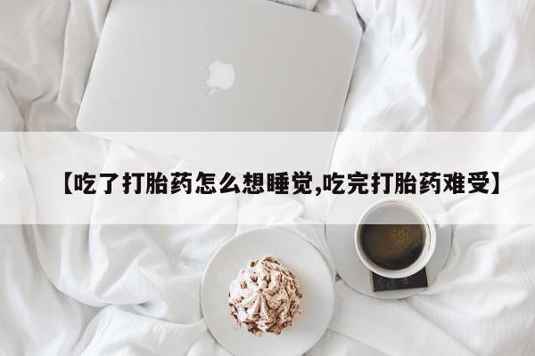 堕胎药如何购买【吃了打胎药怎么想睡觉,吃完打胎药难受】