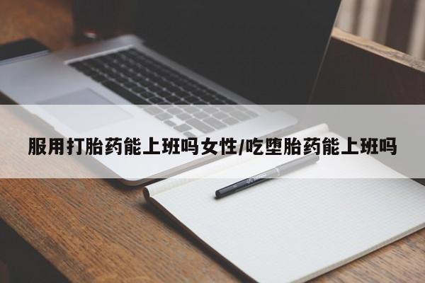 堕胎药如何购买服用打胎药能上班吗女性/吃堕胎药能上班吗
