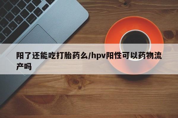 堕胎药如何购买阳了还能吃打胎药么/hpv阳性可以药物流产吗