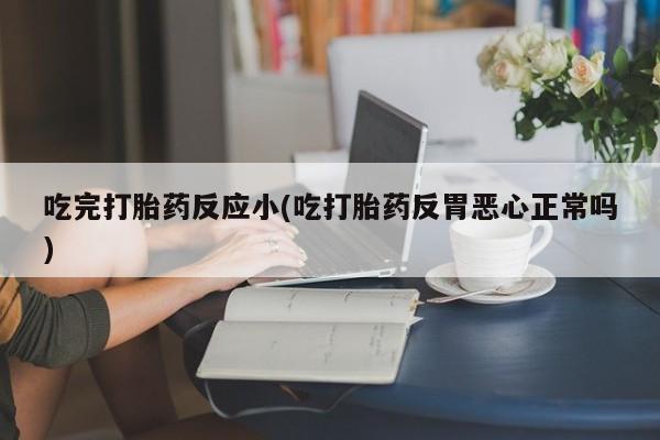 堕胎药如何购买吃完打胎药反应小(吃打胎药反胃恶心正常吗)