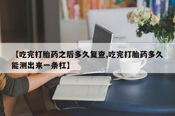 堕胎药如何购买【吃完打胎药之后多久复查,吃完打胎药多久能测出来一条杠】