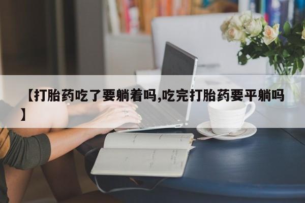 堕胎药如何购买【打胎药吃了要躺着吗,吃完打胎药要平躺吗】