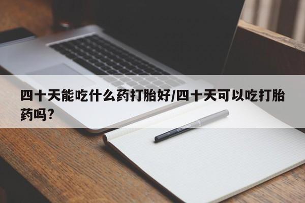 堕胎药如何购买四十天能吃什么药打胎好/四十天可以吃打胎药吗?