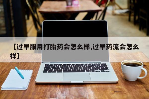 堕胎药如何购买【过早服用打胎药会怎么样,过早药流会怎么样】