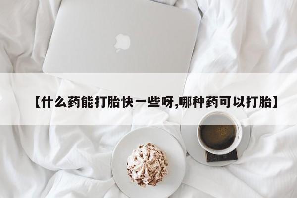 堕胎药如何购买【什么药能打胎快一些呀,哪种药可以打胎】