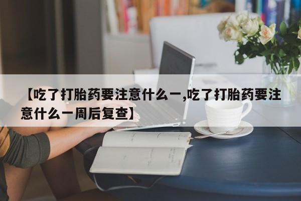 堕胎药如何购买【吃了打胎药要注意什么一,吃了打胎药要注意什么一周后复查】
