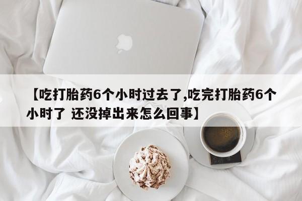 堕胎药如何购买【吃打胎药6个小时过去了,吃完打胎药6个小时了 还没掉出来怎么回事】