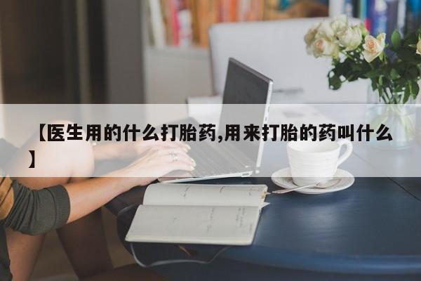 堕胎药如何购买【医生用的什么打胎药,用来打胎的药叫什么】