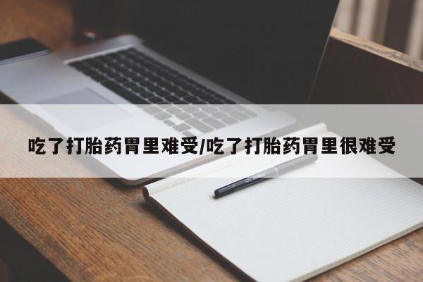 堕胎药如何购买吃了打胎药胃里难受/吃了打胎药胃里很难受