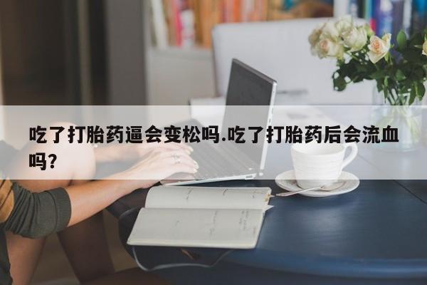 堕胎药如何购买吃了打胎药逼会变松吗.吃了打胎药后会流血吗？