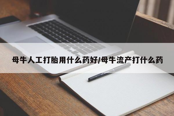堕胎药如何购买母牛人工打胎用什么药好/母牛流产打什么药