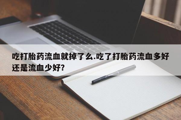 堕胎药如何购买吃打胎药流血就掉了么.吃了打胎药流血多好还是流血少好？