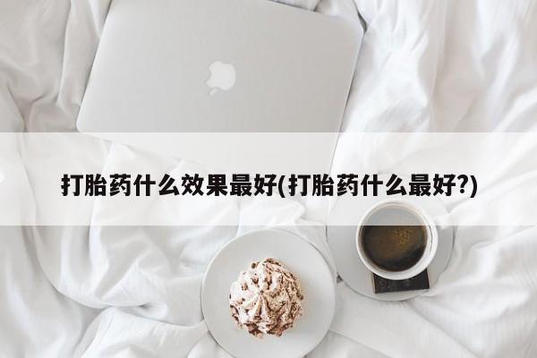 堕胎药如何购买打胎药什么效果最好(打胎药什么最好?)