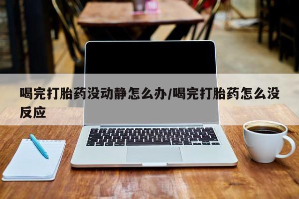 堕胎药如何购买喝完打胎药没动静怎么办/喝完打胎药怎么没反应