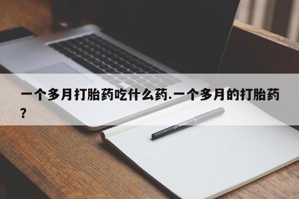 堕胎药如何购买一个多月打胎药吃什么药.一个多月的打胎药？