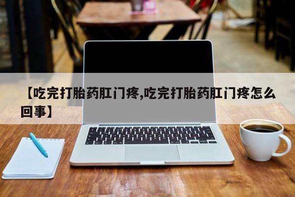 堕胎药如何购买【吃完打胎药肛门疼,吃完打胎药肛门疼怎么回事】