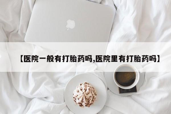 堕胎药如何购买【医院一般有打胎药吗,医院里有打胎药吗】