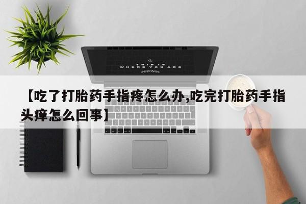 堕胎药如何购买【吃了打胎药手指疼怎么办,吃完打胎药手指头痒怎么回事】
