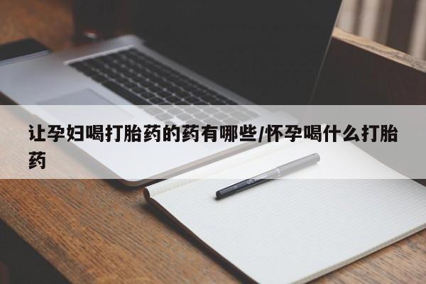 堕胎药如何购买让孕妇喝打胎药的药有哪些/怀孕喝什么打胎药