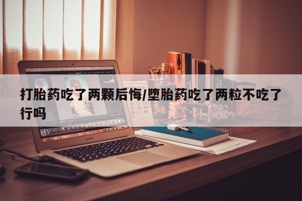 堕胎药如何购买打胎药吃了两颗后悔/堕胎药吃了两粒不吃了行吗