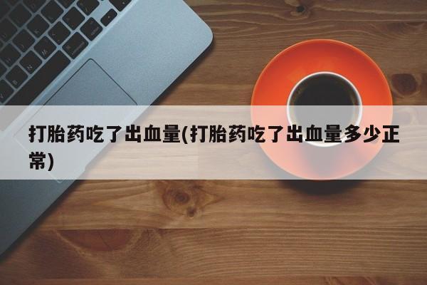 堕胎药如何购买打胎药吃了出血量(打胎药吃了出血量多少正常)