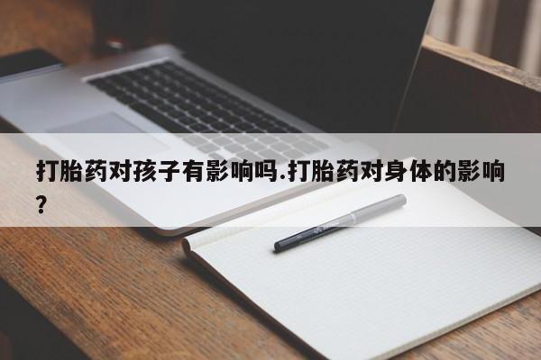 堕胎药如何购买打胎药对孩子有影响吗.打胎药对身体的影响？