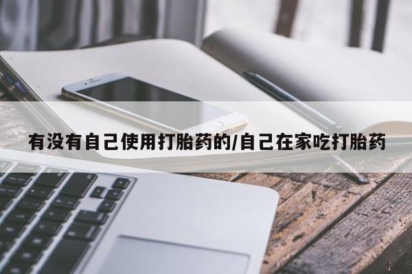 堕胎药如何购买有没有自己使用打胎药的/自己在家吃打胎药